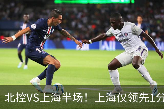 北控VS上海半场！上海仅领先1分，麦基成隐患，杨鸣直言卫冕难！